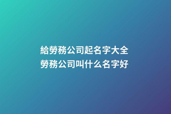 給勞務公司起名字大全 勞務公司叫什么名字好-第1張-公司起名-玄機派